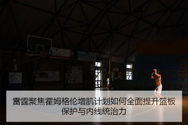 雷霆聚焦霍姆格伦增肌计划如何全面提升篮板保护与内线统治力