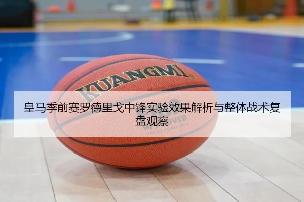 皇马季前赛罗德里戈中锋实验效果解析与整体战术复盘观察