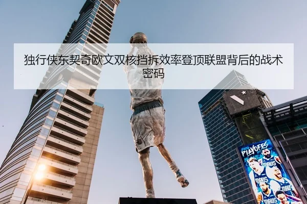 独行侠东契奇欧文双核挡拆效率登顶联盟背后的战术密码