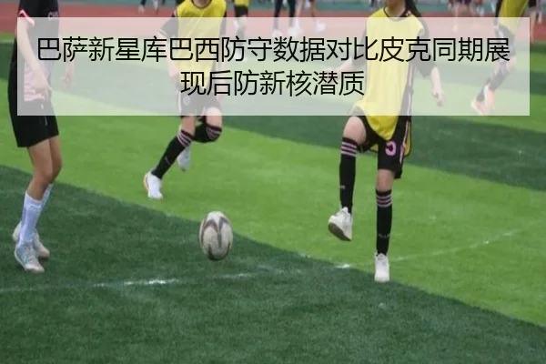巴萨新星库巴西防守数据对比皮克同期展现后防新核潜质
