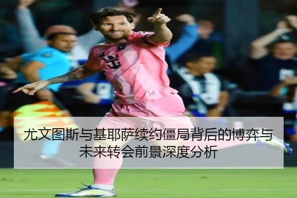 尤文图斯与基耶萨续约僵局背后的博弈与未来转会前景深度分析
