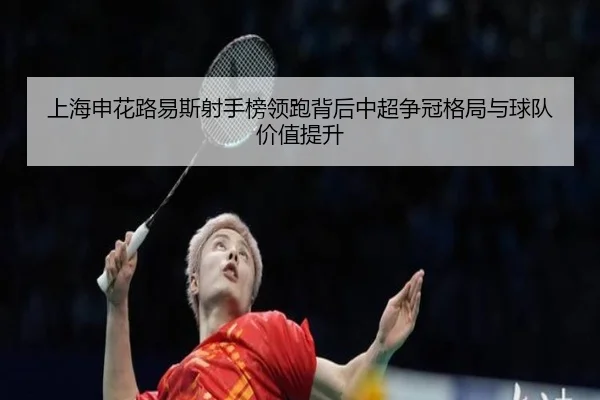 上海申花路易斯射手榜领跑背后中超争冠格局与球队价值提升