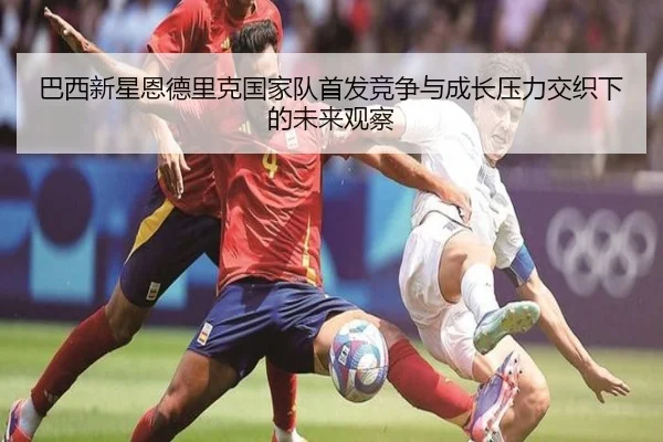 巴西新星恩德里克国家队首发竞争与成长压力交织下的未来观察