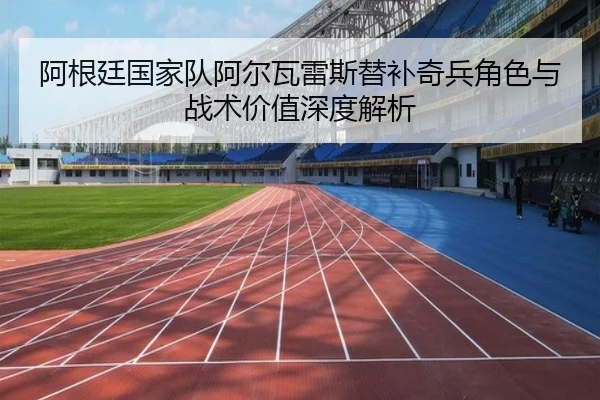 阿根廷国家队阿尔瓦雷斯替补奇兵角色与战术价值深度解析