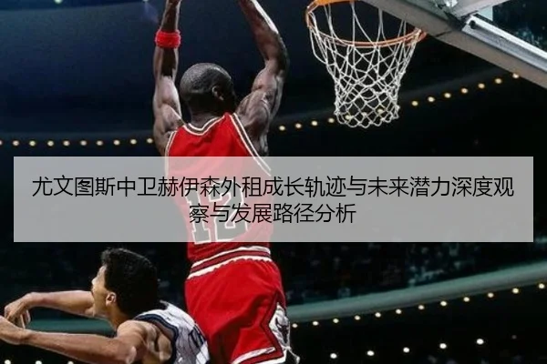 尤文图斯中卫赫伊森外租成长轨迹与未来潜力深度观察与发展路径分析