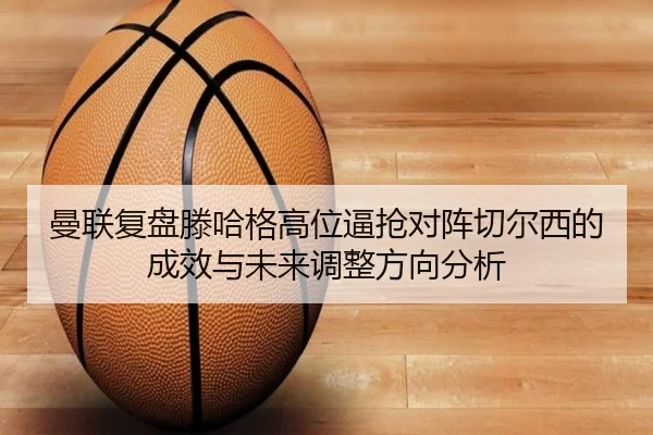 曼联复盘滕哈格高位逼抢对阵切尔西的成效与未来调整方向分析