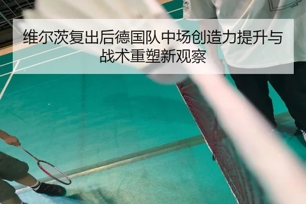 维尔茨复出后德国队中场创造力提升与战术重塑新观察