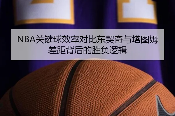 NBA关键球效率对比东契奇与塔图姆差距背后的胜负逻辑