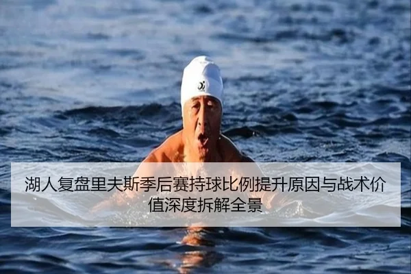 湖人复盘里夫斯季后赛持球比例提升原因与战术价值深度拆解全景