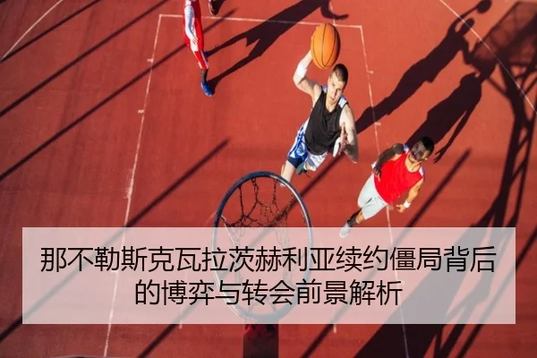 那不勒斯克瓦拉茨赫利亚续约僵局背后的博弈与转会前景解析