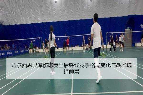 切尔西恩昆库伤愈复出后锋线竞争格局变化与战术选择前景