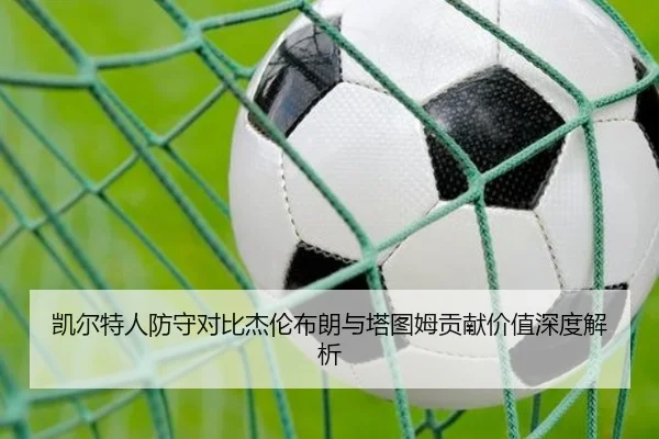 凯尔特人防守对比杰伦布朗与塔图姆贡献价值深度解析