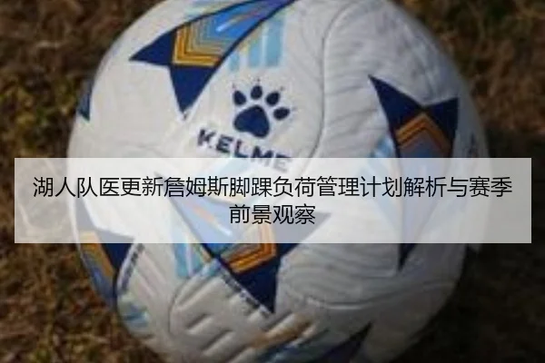 湖人队医更新詹姆斯脚踝负荷管理计划解析与赛季前景观察