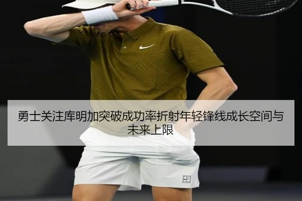 勇士关注库明加突破成功率折射年轻锋线成长空间与未来上限