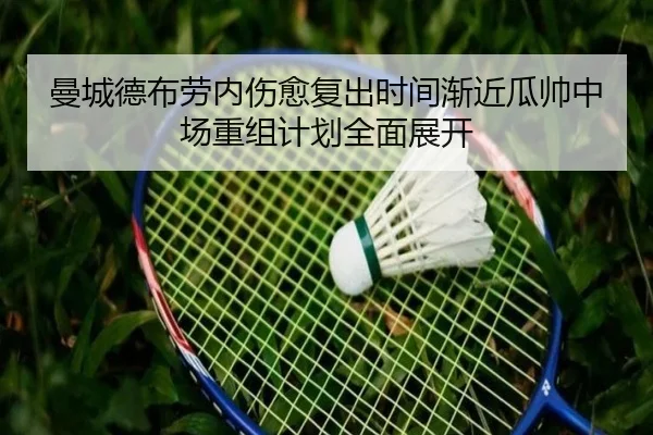 曼城德布劳内伤愈复出时间渐近瓜帅中场重组计划全面展开