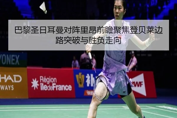 巴黎圣日耳曼对阵里昂前瞻聚焦登贝莱边路突破与胜负走向