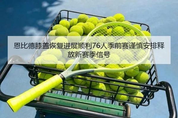 恩比德膝盖恢复进展顺利76人季前赛谨慎安排释放新赛季信号